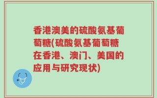 香港澳美的硫酸氨基葡萄糖(硫酸氨基葡萄糖在香港、澳门、美国的应用与研究现状)