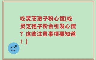 吃灵芝孢子粉心慌(吃灵芝孢子粉会引发心慌？这些注意事项要知道！)