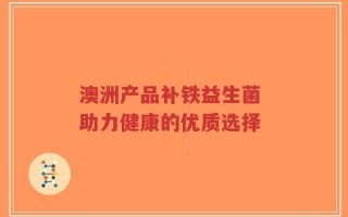 澳洲产品补铁益生菌 助力健康的优质选择