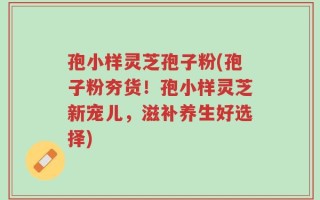 孢小样灵芝孢子粉(孢子粉夯货！孢小样灵芝新宠儿，滋补养生好选择)