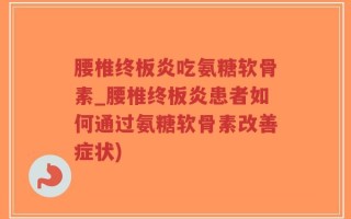 腰椎终板炎吃氨糖软骨素_腰椎终板炎患者如何通过氨糖软骨素改善症状)