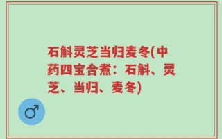 石斛灵芝当归麦冬(中药四宝合煮：石斛、灵芝、当归、麦冬)