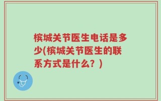 槟城关节医生电话是多少(槟城关节医生的联系方式是什么？)