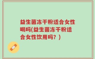 益生菌冻干粉适合女性喝吗(益生菌冻干粉适合女性饮用吗？)