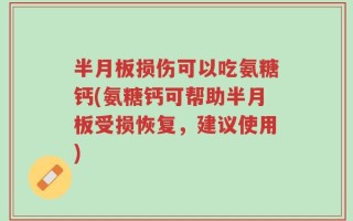 半月板损伤可以吃氨糖钙(氨糖钙可帮助半月板受损恢复，建议使用)