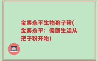 金寨永平生物孢子粉(金寨永平：健康生活从孢子粉开始)