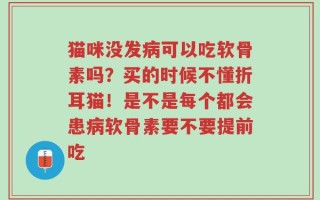 猫咪没发病可以吃软骨素吗？买的时候不懂折耳猫！是不是每个都会患病软骨素要不要提前吃