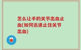 怎么让手的关节出血止血(如何迅速止住关节出血)