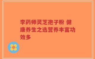 李药师灵芝孢子粉 健康养生之选营养丰富功效多