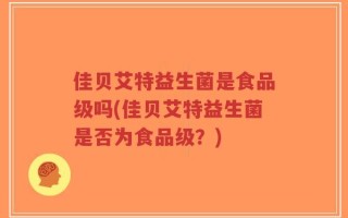 佳贝艾特益生菌是食品级吗(佳贝艾特益生菌是否为食品级？)