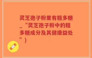 灵芝孢子粉里有粗多糖_“灵芝孢子粉中的粗多糖成分及其健康益处”)