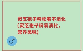 灵芝孢子粉吃着不消化(灵芝孢子粉易消化，营养美味)