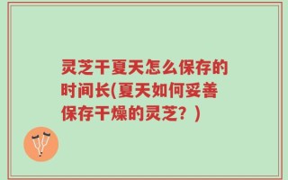 灵芝干夏天怎么保存的时间长(夏天如何妥善保存干燥的灵芝？)