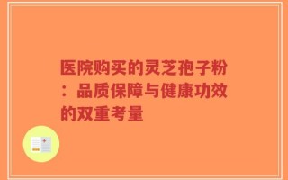医院购买的灵芝孢子粉：品质保障与健康功效的双重考量