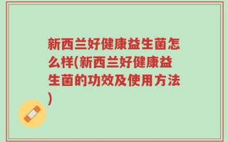 新西兰好健康益生菌怎么样(新西兰好健康益生菌的功效及使用方法)