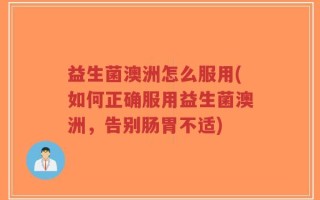 益生菌澳洲怎么服用(如何正确服用益生菌澳洲，告别肠胃不适)