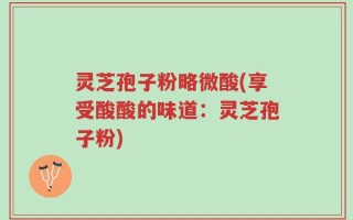 灵芝孢子粉略微酸(享受酸酸的味道：灵芝孢子粉)