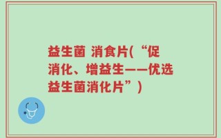 益生菌 消食片(“促消化、增益生——优选益生菌消化片”)