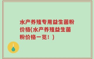 水产养殖专用益生菌粉价格(水产养殖益生菌粉价格一览！)