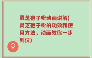 灵芝孢子粉动画讲解(灵芝孢子粉的功效和使用方法，动画教你一步到位)