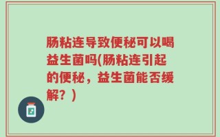肠粘连导致便秘可以喝益生菌吗(肠粘连引起的便秘，益生菌能否缓解？)