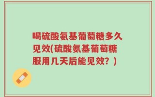 喝硫酸氨基葡萄糖多久见效(硫酸氨基葡萄糖服用几天后能见效？)