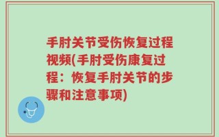 手肘关节受伤恢复过程视频(手肘受伤康复过程：恢复手肘关节的步骤和注意事项)