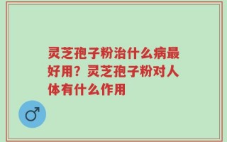 灵芝孢子粉治什么病最好用？灵芝孢子粉对人体有什么作用