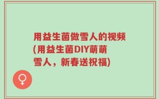 用益生菌做雪人的视频(用益生菌DIY萌萌雪人，新春送祝福)