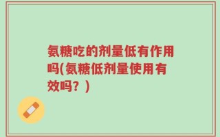 氨糖吃的剂量低有作用吗(氨糖低剂量使用有效吗？)