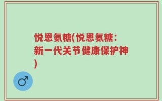 悦恩氨糖(悦恩氨糖：新一代关节健康保护神)