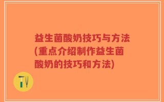 益生菌酸奶技巧与方法(重点介绍制作益生菌酸奶的技巧和方法)