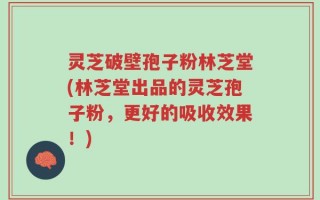 灵芝破壁孢子粉林芝堂(林芝堂出品的灵芝孢子粉，更好的吸收效果！)