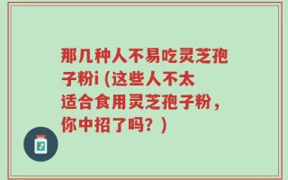 那几种人不易吃灵芝孢子粉i (这些人不太适合食用灵芝孢子粉，你中招了吗？)