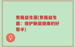 焦巍益生菌(焦巍益生菌：保护肠道健康的好帮手)