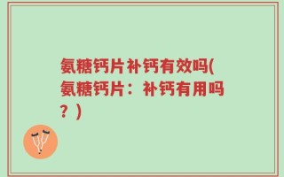 氨糖钙片补钙有效吗(氨糖钙片：补钙有用吗？)