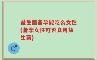 益生菌备孕能吃么女性(备孕女性可否食用益生菌)