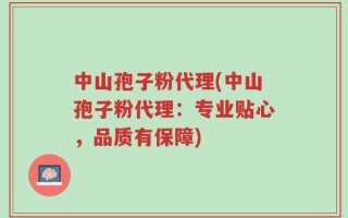 中山孢子粉代理(中山孢子粉代理：专业贴心，品质有保障)