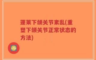 蓬莱下颌关节紊乱(重塑下颌关节正常状态的方法)