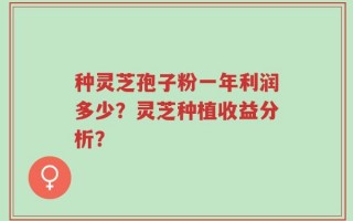 种灵芝孢子粉一年利润多少？灵芝种植收益分析？