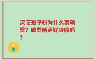 灵芝孢子粉为什么要破壁？破壁后更好吸收吗？