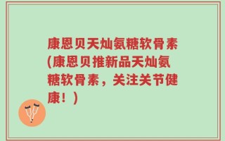 康恩贝天灿氨糖软骨素(康恩贝推新品天灿氨糖软骨素，关注关节健康！)