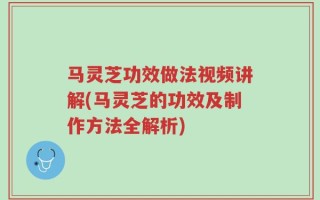 马灵芝功效做法视频讲解(马灵芝的功效及制作方法全解析)