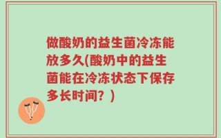 做酸奶的益生菌冷冻能放多久(酸奶中的益生菌能在冷冻状态下保存多长时间？)