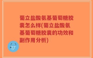 葡立盐酸氨基葡萄糖胶囊怎么样(葡立盐酸氨基葡萄糖胶囊的功效和副作用分析)