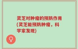 灵芝对肿瘤的预防作用(灵芝能预防肿瘤，科学家发现)