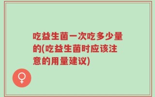吃益生菌一次吃多少量的(吃益生菌时应该注意的用量建议)