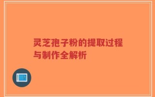 灵芝孢子粉的提取过程与制作全解析