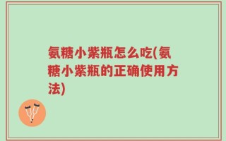 氨糖小紫瓶怎么吃(氨糖小紫瓶的正确使用方法)