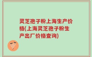灵芝孢子粉上海生产价格(上海灵芝孢子粉生产出厂价格查询)